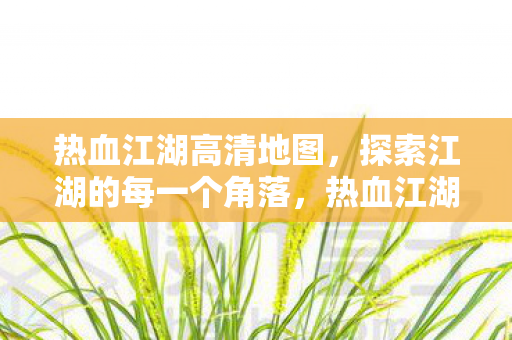 热血江湖高清地图,探索江湖的每一个角落,热血江湖高清地图,探索江湖的每一个角落 热血江湖高清地图,探索江湖的每一个角落,热血江湖高清地图,探索江湖的每一个角落