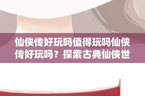 仙侠传好玩吗值得玩吗仙侠传好玩吗?探索古典仙侠世界的无尽魅力,探索古典仙侠世界的无尽魅力,值得一试的仙侠传 仙侠传好玩吗值得玩吗仙侠传好玩吗?探索古典仙侠世界的无尽魅力,探索古典仙侠世界的无尽魅力,值得一试的仙侠传