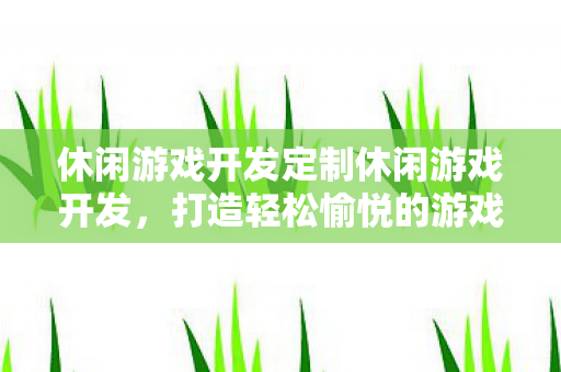 休闲游戏开发定制休闲游戏开发,打造轻松愉悦的游戏体验,定制休闲游戏,打造轻松愉悦的游戏体验 休闲游戏开发定制休闲游戏开发,打造轻松愉悦的游戏体验,定制休闲游戏,打造轻松愉悦的游戏体验