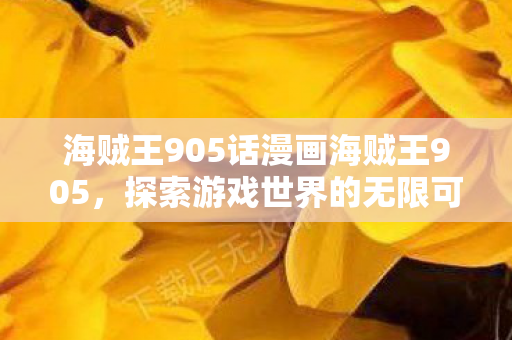 海贼王905话漫画海贼王905,探索游戏世界的无限可能,海贼王905话,探索游戏世界的无限可能 海贼王905话漫画海贼王905,探索游戏世界的无限可能,海贼王905话,探索游戏世界的无限可能