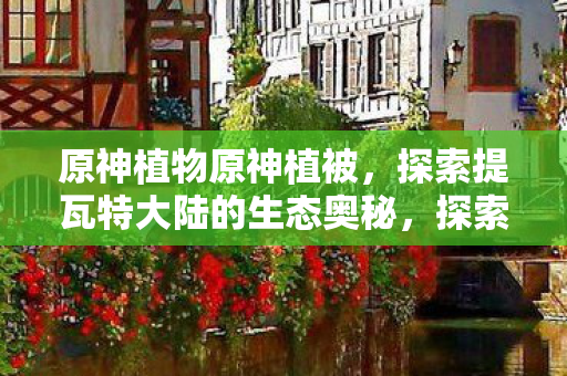 探索提瓦特大陆的生态奥秘图片