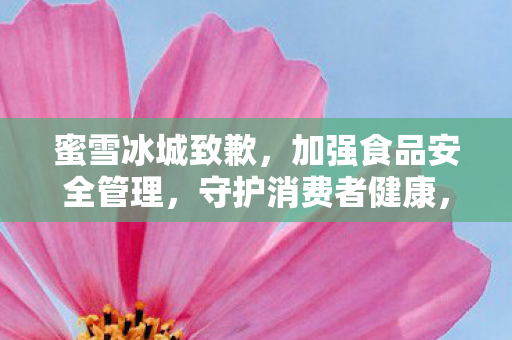 蜜雪冰城致歉，加强食品安全管理，守护消费者健康，蜜雪冰城致歉并加强食品安全管理