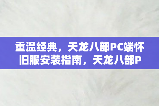 天龙八部PC端怀旧服安装指南图片