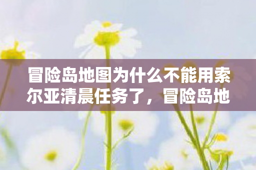 冒险岛地图为什么不能用索尔亚清晨任务了,冒险岛地图无法使用索尔亚清晨任务原因揭秘 冒险岛地图为什么不能用索尔亚清晨任务了,冒险岛地图无法使用索尔亚清晨任务原因揭秘