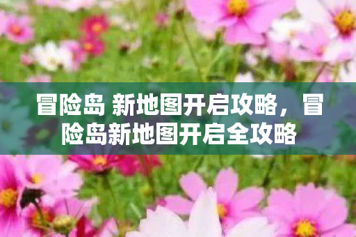 冒险岛 新地图开启攻略,冒险岛新地图开启全攻略 冒险岛 新地图开启攻略,冒险岛新地图开启全攻略