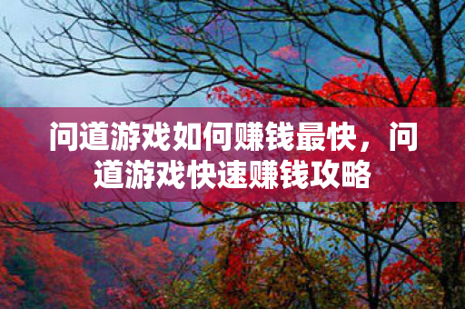 问道游戏如何赚钱最快,问道游戏快速赚钱攻略 问道游戏如何赚钱最快,问道游戏快速赚钱攻略