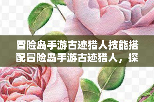 冒险岛手游古迹猎人技能搭配冒险岛手游古迹猎人,探索未知,解锁历史之谜,冒险岛手游古迹猎人,解锁历史之谜,打造完美技能搭配 冒险岛手游古迹猎人技能搭配冒险岛手游古迹猎人,探索未知,解锁历史之谜,冒险岛手游古迹猎人,解锁历史之谜,打造完美技能搭配