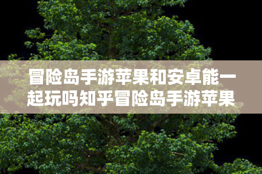 冒险岛手游苹果和安卓能一起玩吗知乎冒险岛手游苹果和安卓能一起玩吗?冒险岛手游,苹果和安卓能否跨平台共玩? 冒险岛手游苹果和安卓能一起玩吗知乎冒险岛手游苹果和安卓能一起玩吗?冒险岛手游,苹果和安卓能否跨平台共玩?