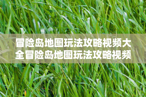 冒险岛地图玩法攻略视频大全冒险岛地图玩法攻略视频,冒险岛地图玩法攻略视频全解析 冒险岛地图玩法攻略视频大全冒险岛地图玩法攻略视频,冒险岛地图玩法攻略视频全解析