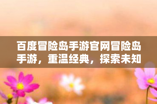 百度冒险岛手游官网冒险岛手游,重温经典,探索未知,重温经典,探索未知,冒险岛手游官网等你来冒险! 百度冒险岛手游官网冒险岛手游,重温经典,探索未知,重温经典,探索未知,冒险岛手游官网等你来冒险!