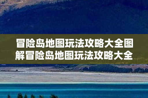 冒险岛地图玩法攻略大全图解冒险岛地图玩法攻略大全，冒险岛地图玩法攻略全图解