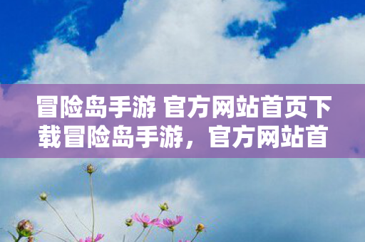 冒险岛手游 官方网站首页下载冒险岛手游，官方网站首页的奇妙之旅，冒险岛手游官方网站，开启奇妙之旅，下载冒险岛手游