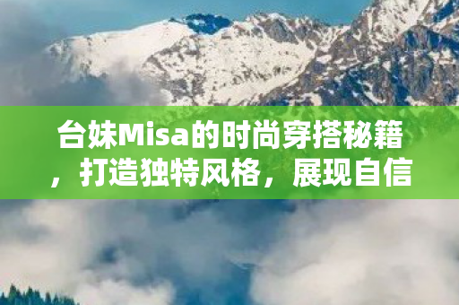 台妹Misa的时尚穿搭秘籍，打造独特风格，展现自信魅力，台妹Misa的时尚穿搭秘籍，展现独特风格与自信魅力