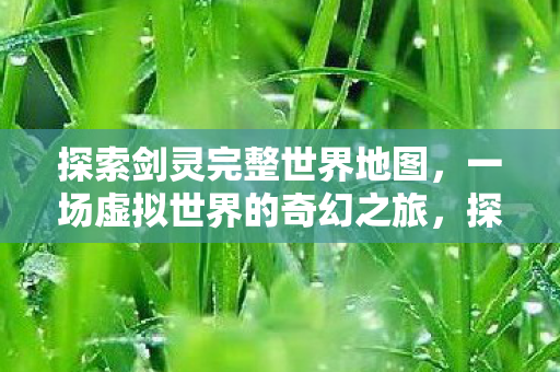 探索剑灵完整世界地图，一场虚拟世界的奇幻之旅，探索剑灵世界，一场虚拟奇幻之旅
