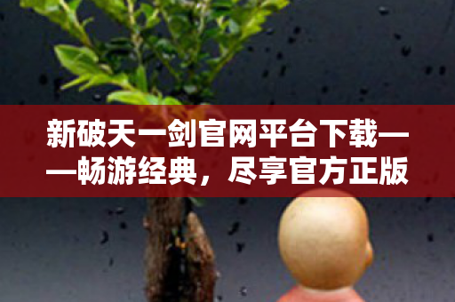 新破天一剑官网平台下载——畅游经典,尽享官方正版魅力,新破天一剑官网平台下载——畅游经典,尽享官方正版魅力 新破天一剑官网平台下载——畅游经典,尽享官方正版魅力,新破天一剑官网平台下载——畅游经典,尽享官方正版魅力