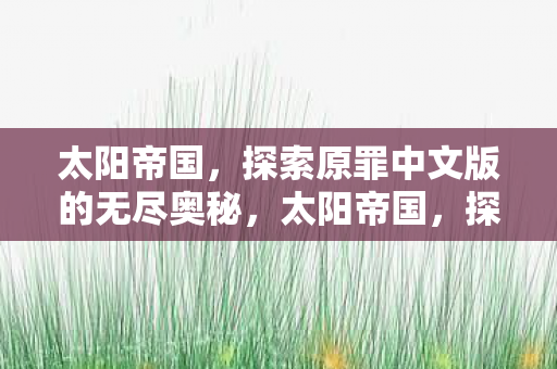 太阳帝国,探索原罪中文版的无尽奥秘,太阳帝国,探索原罪中文版奥秘 太阳帝国,探索原罪中文版的无尽奥秘,太阳帝国,探索原罪中文版奥秘