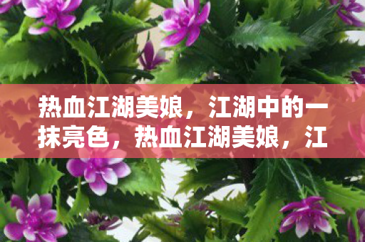 热血江湖美娘,江湖中的一抹亮色,热血江湖美娘,江湖中的一抹亮色 热血江湖美娘,江湖中的一抹亮色,热血江湖美娘,江湖中的一抹亮色