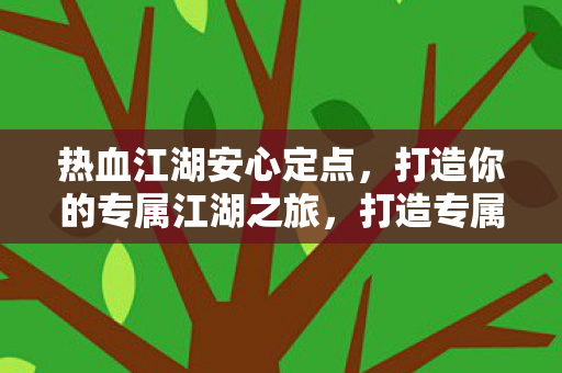 热血江湖安心定点,打造你的专属江湖之旅,打造专属江湖之旅,安心定点,热血江湖等你来征服 热血江湖安心定点,打造你的专属江湖之旅,打造专属江湖之旅,安心定点,热血江湖等你来征服