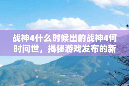 战神4什么时候出的战神4何时问世,揭秘游戏发布的新动向,揭秘战神4问世时间,何时能体验全新冒险? 战神4什么时候出的战神4何时问世,揭秘游戏发布的新动向,揭秘战神4问世时间,何时能体验全新冒险?