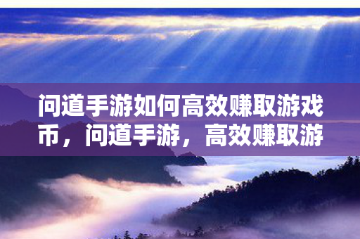问道手游如何高效赚取游戏币，问道手游，高效赚取游戏币的攻略