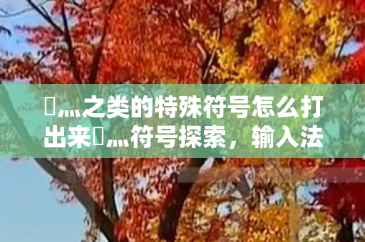 乄灬之类的特殊符号怎么打出来乄灬符号探索,输入法中的独特魅力,探索输入法独特魅力,如何打出乄灬等特殊符号? 乄灬之类的特殊符号怎么打出来乄灬符号探索,输入法中的独特魅力,探索输入法独特魅力,如何打出乄灬等特殊符号?