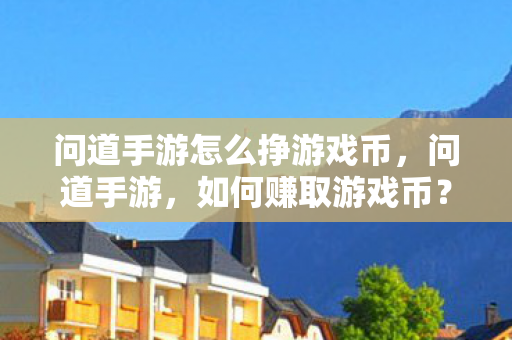问道手游怎么挣游戏币，问道手游，如何赚取游戏币？