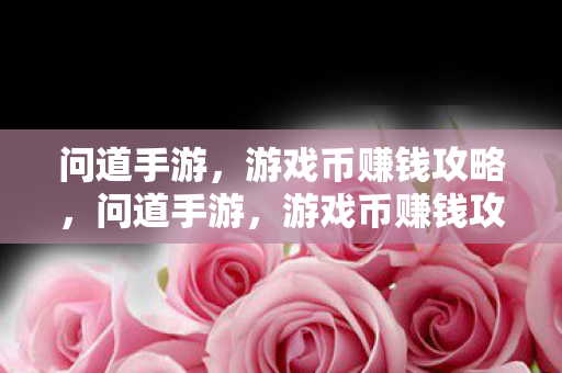 问道手游,游戏币赚钱攻略,问道手游,游戏币赚钱攻略揭秘 问道手游,游戏币赚钱攻略,问道手游,游戏币赚钱攻略揭秘