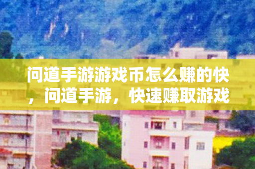 问道手游游戏币怎么赚的快,问道手游,快速赚取游戏币的攻略 问道手游游戏币怎么赚的快,问道手游,快速赚取游戏币的攻略