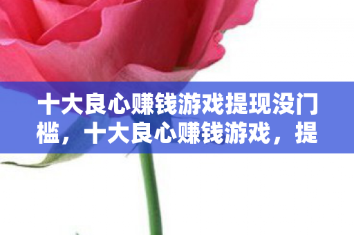 十大良心赚钱游戏提现没门槛,十大良心赚钱游戏,提现无门槛,轻松赚取零花钱! 十大良心赚钱游戏提现没门槛,十大良心赚钱游戏,提现无门槛,轻松赚取零花钱!