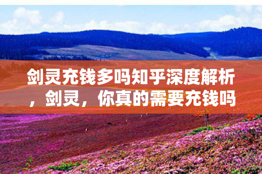剑灵充钱多吗知乎深度解析,剑灵,你真的需要充钱吗?知乎深度解析,玩剑灵真的需要充钱吗? 剑灵充钱多吗知乎深度解析,剑灵,你真的需要充钱吗?知乎深度解析,玩剑灵真的需要充钱吗?