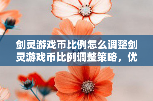 剑灵游戏币比例怎么调整剑灵游戏币比例调整策略,优化策略,调整剑灵游戏币比例 剑灵游戏币比例怎么调整剑灵游戏币比例调整策略,优化策略,调整剑灵游戏币比例