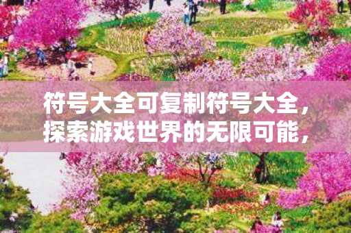 符号大全可复制符号大全，探索游戏世界的无限可能，探索游戏世界的无限可能，符号大全可复制