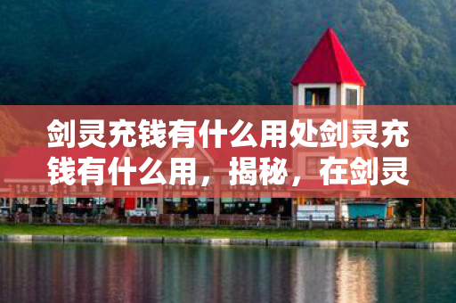 剑灵充钱有什么用处剑灵充钱有什么用,揭秘,在剑灵中充钱能带来哪些好处? 剑灵充钱有什么用处剑灵充钱有什么用,揭秘,在剑灵中充钱能带来哪些好处?