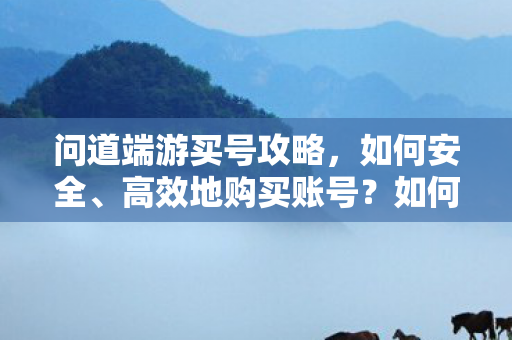 问道端游买号攻略,如何安全、高效地购买账号?如何安全高效地购买问道端游账号? 问道端游买号攻略,如何安全、高效地购买账号?如何安全高效地购买问道端游账号?