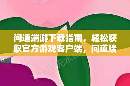 问道端游下载指南,轻松获取官方游戏客户端,问道端游官方下载指南,轻松获取游戏客户端 问道端游下载指南,轻松获取官方游戏客户端,问道端游官方下载指南,轻松获取游戏客户端