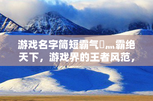 游戏名字简短霸气乄灬霸绝天下图片