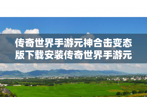 传奇世界手游元神合击变态版下载安装传奇世界手游元神合击变态版下载图片