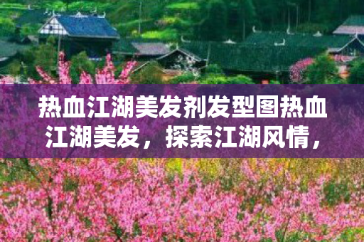热血江湖美发剂发型图热血江湖美发,探索江湖风情,重塑经典发型,热血江湖美发,重塑经典发型,探索江湖风情 热血江湖美发剂发型图热血江湖美发,探索江湖风情,重塑经典发型,热血江湖美发,重塑经典发型,探索江湖风情