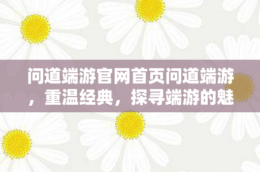 问道端游官网首页问道端游,重温经典,探寻端游的魅力,重温经典,探寻端游魅力,问道端游官网首页 问道端游官网首页问道端游,重温经典,探寻端游的魅力,重温经典,探寻端游魅力,问道端游官网首页