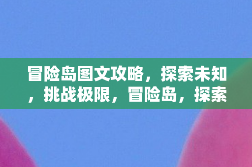 冒险岛图文攻略，探索未知，挑战极限，冒险岛，探索未知，挑战极限的图文攻略