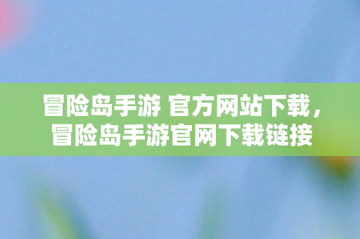 冒险岛手游 官方网站下载，冒险岛手游官网下载链接