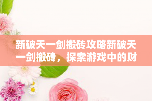 新破天一剑搬砖攻略新破天一剑搬砖,探索游戏中的财富之路,新破天一剑,探索财富之路,搬砖攻略全解析 新破天一剑搬砖攻略新破天一剑搬砖,探索游戏中的财富之路,新破天一剑,探索财富之路,搬砖攻略全解析
