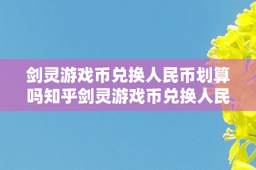 剑灵游戏币兑换人民币划算吗知乎剑灵游戏币兑换人民币划算吗？剑灵游戏币兑换人民币是否划算？知乎网友热议！