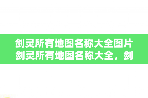 剑灵所有地图名称大全图片剑灵所有地图名称大全，剑灵所有地图名称大全