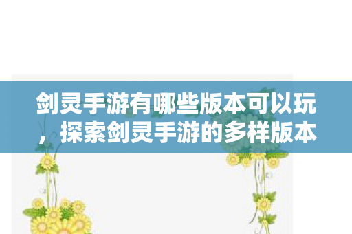 剑灵手游有哪些版本可以玩,探索剑灵手游的多样版本,畅享游戏乐趣! 剑灵手游有哪些版本可以玩,探索剑灵手游的多样版本,畅享游戏乐趣!
