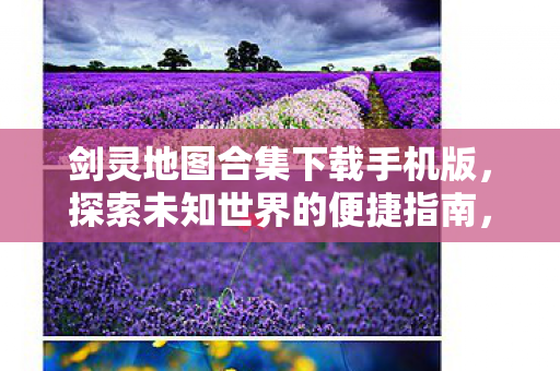 剑灵地图合集下载手机版，探索未知世界的便捷指南，剑灵地图合集手机版下载，探索未知世界的便捷指南