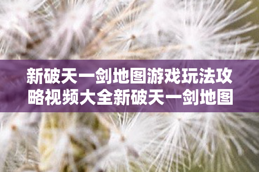 新破天一剑地图游戏玩法攻略视频大全新破天一剑地图游戏玩法攻略视频图片