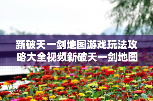新破天一剑地图游戏玩法攻略大全视频新破天一剑地图游戏玩法攻略大全图片
