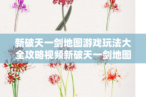 新破天一剑地图游戏玩法大全攻略视频新破天一剑地图游戏玩法大全攻略图片