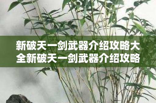新破天一剑武器介绍攻略大全新破天一剑武器介绍攻略,新破天一剑,全面解析武器攻略 新破天一剑武器介绍攻略大全新破天一剑武器介绍攻略,新破天一剑,全面解析武器攻略